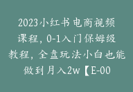 2023小红书电商视频课程，0-1入门保姆级教程，全盘玩法小白也能做到月入2w【E-00023】-51搞钱网