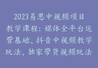 2023易思中视频项目教学课程：媒体全平台运营基础、抖音中视频教学玩法、独家带货视频玩法教学【Bb-0014】-51搞钱网