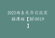 2023淘系无界引流实操课程【Bf-0019】-51搞钱网