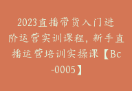 2023直播带货入门进阶运营实训课程，新手直播运营培训实操课【Bc-0005】-51搞钱网