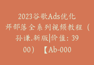 2023谷歌Ads优化师部落全系列视频教程（孙谦.新版|价值：3900） 【Ab-0005】-51搞钱网