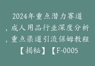 2024年重点潜力赛道，成人用品行业深度分析，重点渠道引流保姆教程【揭秘】【F-0005】-51搞钱网