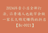 2024抖音小店全新打法，让普通人也能学会做一家长久稳定赚钱的抖店【Bc-0021】-51搞钱网