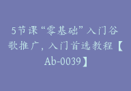 5节课“零基础”入门谷歌推广，入门首选教程【Ab-0039】-51搞钱网