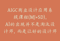 AIGC商业设计应用系统课程(MJ+SD)，Al的出现并不是淘汰设计师，而是让好的设计师更优秀【E-00032】-51搞钱网