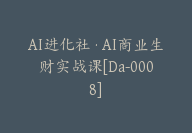 AI进化社·AI商业生财实战课[Da-0008]-51搞钱网