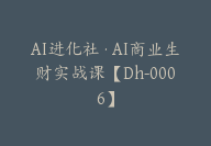 AI进化社·AI商业生财实战课【Dh-0006】-51搞钱网