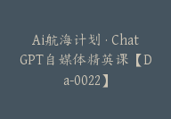 Ai航海计划·ChatGPT自媒体精英课【Da-0022】-51搞钱网