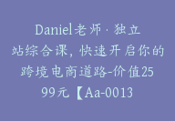 Daniel老师·独立站综合课，快速开启你的跨境电商道路-价值2599元【Aa-0013】-51搞钱网