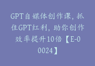 GPT自媒体创作课，抓住GPT红利，助你创作效率提升10倍【E-00024】-51搞钱网