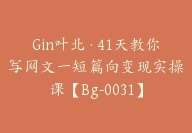 Gin叶北·41天教你写网文一短篇向变现实操课【Bg-0031】-51搞钱网