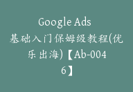 Google Ads 基础入门保姆级教程(优乐出海)【Ab-0046】-51搞钱网