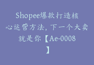 Shopee爆款打造核心运营方法，下一个大卖就是你【Ae-0008】-51搞钱网