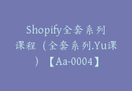 Shopify全套系列课程（全套系列.Yu课）【Aa-0004】-51搞钱网