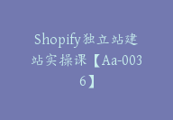 Shopify独立站建站实操课【Aa-0036】-51搞钱网