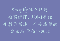 Shopify独立站建站实操课，从0-1手把手教你搭建一个高质量的独立站 价值1200元 【Aa-0015】-51搞钱网