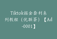 Tiktok掘金套利系列教程（优联荟）【Ad-0001】-51搞钱网