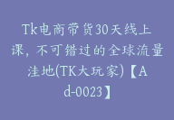 Tk电商带货30天线上课，不可错过的全球流量洼地(TK大玩家)【Ad-0023】-51搞钱网