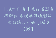 「城市行者」旅行摄影实战课程-系统学习摄影从实战练习开始【Dd-0009】-51搞钱网