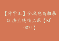 【仲学汇】全域电商粗暴玩法系统精品课【Bf-0024】-51搞钱网