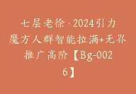 七层老徐·2024引力魔方人群智能拉满+无界推广高阶【Bg-0026】-51搞钱网