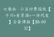 七巷社·小店付费投放【千川+有资源+一件代发】全套课程【Bb-0032】-51搞钱网