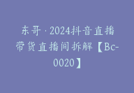 东哥·2024抖音直播带货直播间拆解【Bc-0020】-51搞钱网