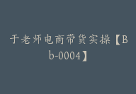 于老师电商带货实操【Bb-0004】-51搞钱网