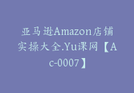 亚马逊Amazon店铺实操大全.Yu课网【Ac-0007】-51搞钱网