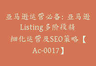 亚马逊运营必备：亚马逊Listing多阶段精细化运营及SEO策略【Ac-0017】-51搞钱网