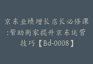 京东业绩增长店长必修课:帮助商家提升京东运营技巧【Bd-0008】-51搞钱网