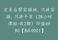 京东自营实操班，只讲实操，只讲干货（28小时课程-共2期）价值4980【Bd-0001】-51搞钱网