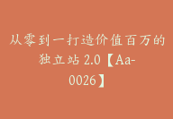 从零到一打造价值百万的独立站 2.0【Aa-0026】-51搞钱网