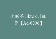 优联荟Tiktok训练营【Ad-0006】-51搞钱网