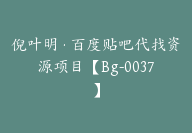 倪叶明·百度贴吧代找资源项目【Bg-0037】-51搞钱网