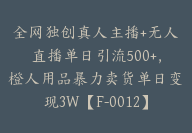 全网独创真人主播+无人直播单日引流500+，橙人用品暴力卖货单日变现3W【F-0012】-51搞钱网