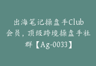 出海笔记操盘手Club会员，顶级跨境操盘手社群【Ag-0033】-51搞钱网