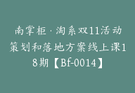 南掌柜·淘系双11活动策划和落地方案线上课18期【Bf-0014】-51搞钱网