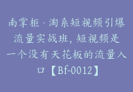 南掌柜·淘系短视频引爆流量实战班，​短视频是一个没有天花板的流量入口【Bf-0012】-51搞钱网