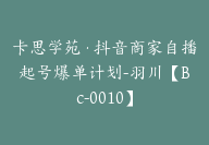 卡思学苑·抖音商家自播起号爆单计划-羽川【Bc-0010】-51搞钱网