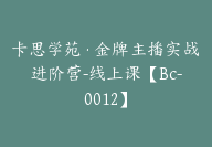 卡思学苑·金牌主播实战进阶营-线上课【Bc-0012】-51搞钱网