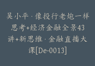 吴小平·像投行老炮一样思考+经济金融全景43讲+新思维·金融直播大课[De-0013]-51搞钱网