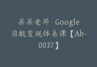 呆呆老师·Google启航变现体系课【Ab-0037】-51搞钱网