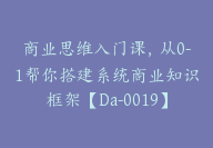 商业思维入门课，从0-1帮你搭建系统商业知识框架【Da-0019】-51搞钱网