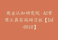 商业认知研究院·AI常用工具实战研习社【Dd-0010】-51搞钱网