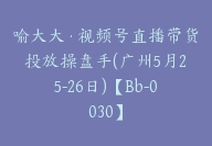 喻大大·视频号直播带货投放操盘手(广州5月25-26日)【Bb-0030】-51搞钱网