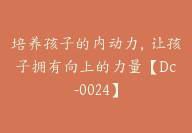 培养孩子的内动力，让孩子拥有向上的力量【Dc-0024】-51搞钱网