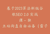 基于2023算法新版谷歌SEO 2.0 实战课 – 独立站询盘自由必备（雷子）【Aa-0017】-51搞钱网