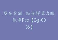 壁垒觉醒·短视频原力赋能课Pro【Bg-0035】-51搞钱网