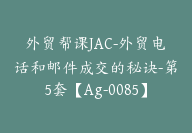 外贸帮课JAC-外贸电话和邮件成交的秘诀-第5套【Ag-0085】-51搞钱网